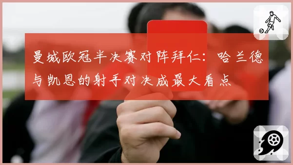 曼城欧冠半决赛对阵拜仁:哈兰德与凯恩的射手对决成最大看点