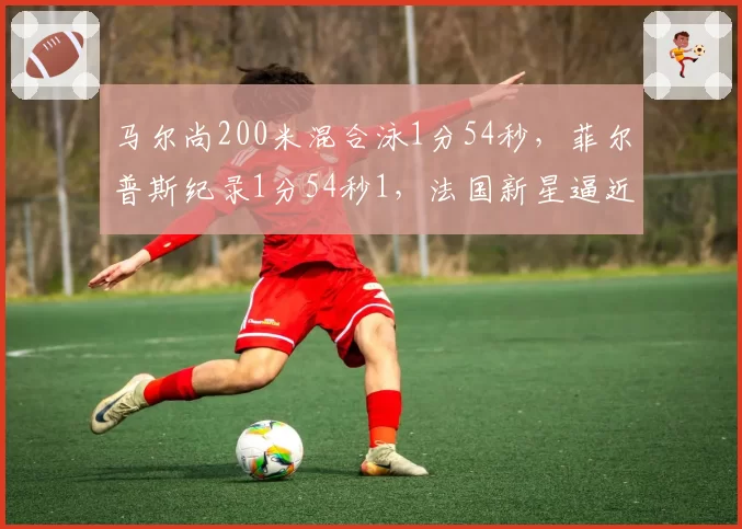 马尔尚200米混合泳1分54秒，菲尔普斯纪录1分54秒1，法国新星逼近传奇