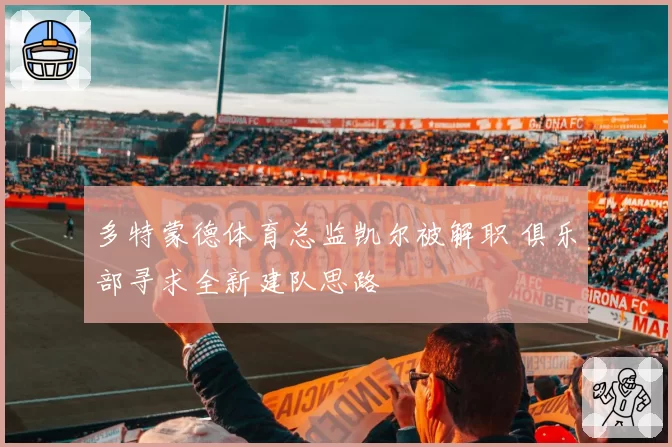 多特蒙德体育总监凯尔被解职 俱乐部寻求全新建队思路