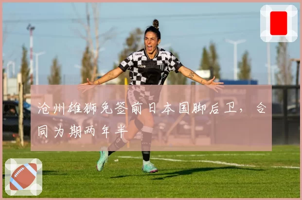 沧州雄狮免签前日本国脚后卫，合同为期两年半