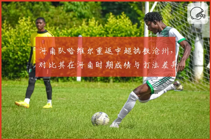 河南队哈维尔重返中超执教沧州,对比其在河南时期成绩与打法差异。