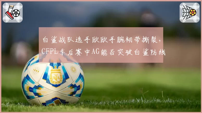 白鲨战队选手欧欧手腕韧带撕裂，CFPL季后赛中AG能否突破白鲨防线？