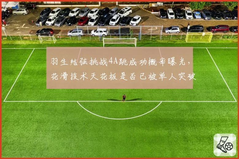 羽生结弦挑战4A跳成功概率曝光,花滑技术天花板是否已被单人突破?