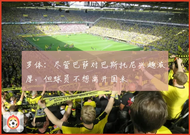 罗体:尽管巴萨对巴斯托尼兴趣浓厚,但球员不想离开国米