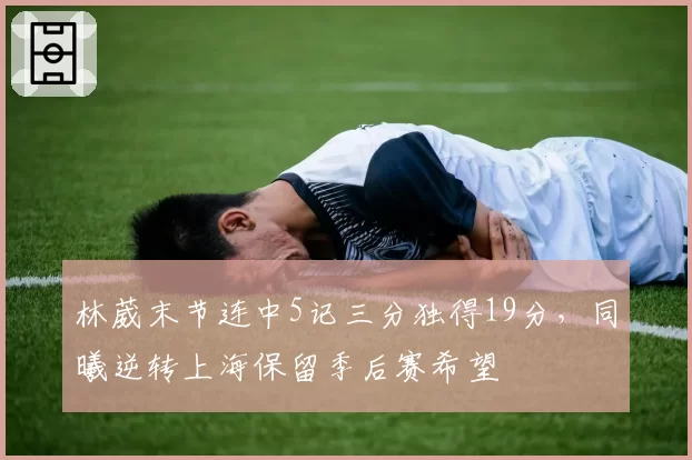 林葳末节连中5记三分独得19分,同曦逆转上海保留季后赛希望