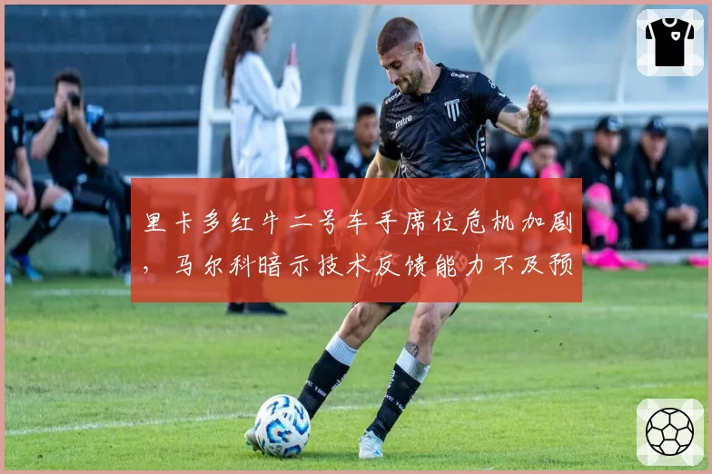 里卡多红牛二号车手席位危机加剧，马尔科暗示技术反馈能力不及预期