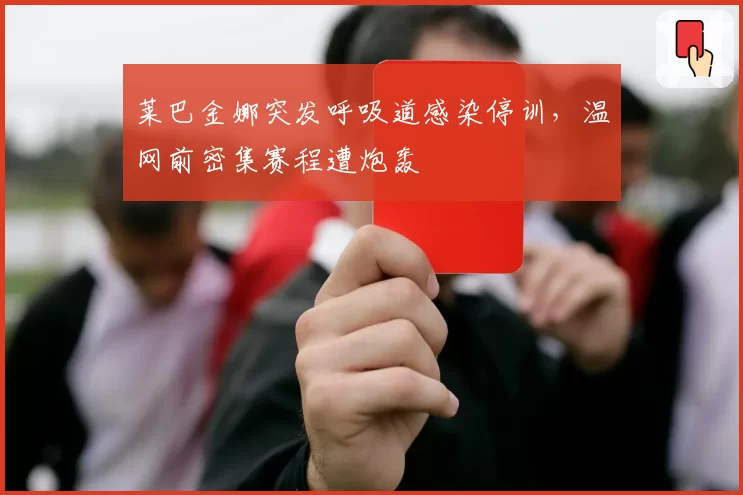 莱巴金娜突发呼吸道感染停训,温网前密集赛程遭炮轰