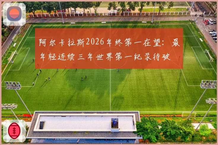 阿尔卡拉斯2026年终第一在望:最年轻连续三年世界第一纪录待破