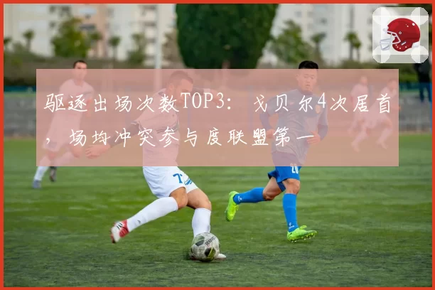 驱逐出场次数TOP3:戈贝尔4次居首,场均冲突参与度联盟第一