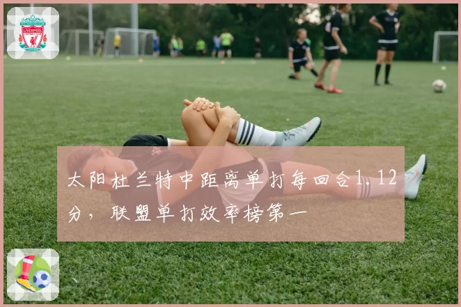 太阳杜兰特中距离单打每回合1.12分，联盟单打效率榜第一