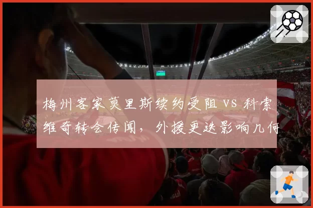 梅州客家莫里斯续约受阻 vs 科索维奇转会传闻,外援更迭影响几何?