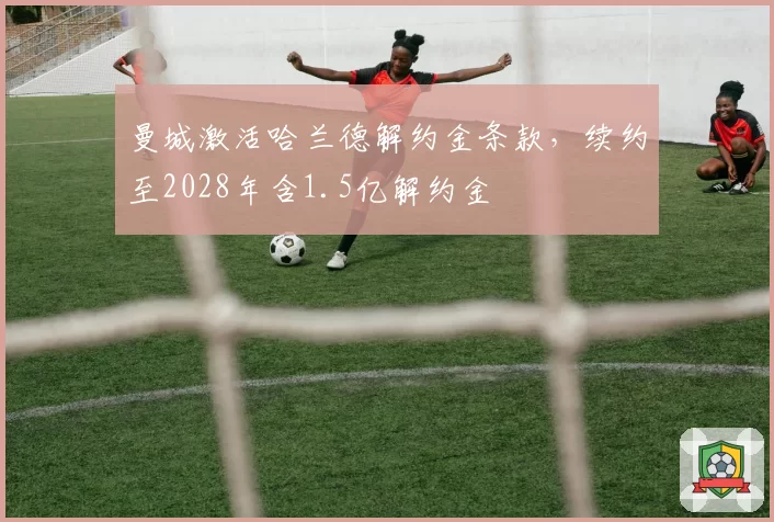 曼城激活哈兰德解约金条款,续约至2028年含1.5亿解约金