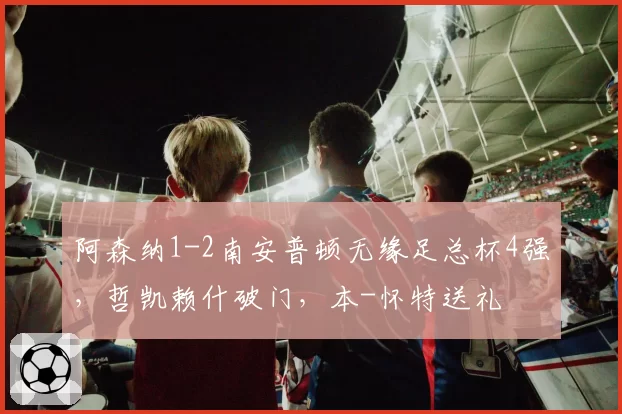 阿森纳1-2南安普顿无缘足总杯4强，哲凯赖什破门，本-怀特送礼