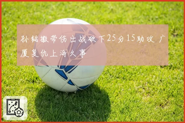 孙铭徽带伤出战砍下25分15助攻 广厦复仇上海久事