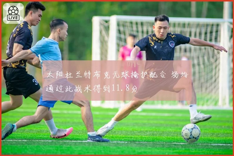 太阳杜兰特布克无球掩护配合 场均通过此战术得到11.8分