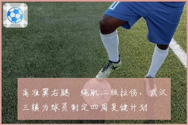 高准翼右腿腘绳肌二级拉伤,武汉三镇为球员制定四周复健计划