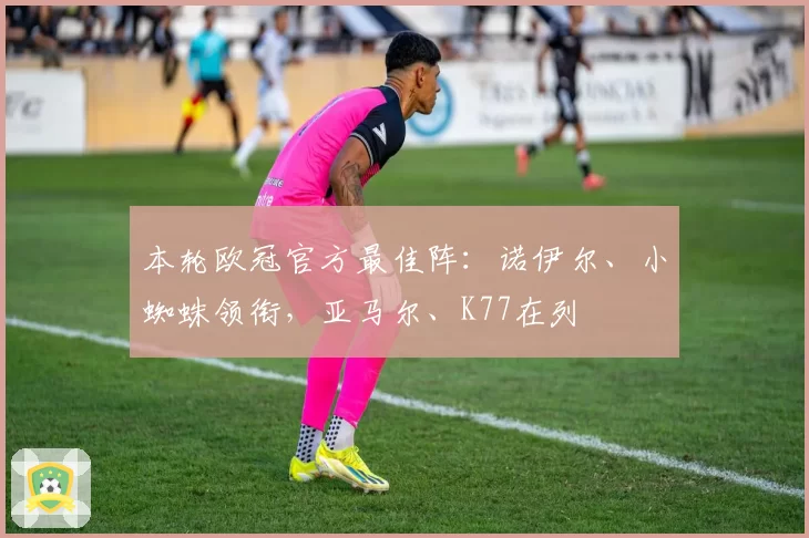 本轮欧冠官方最佳阵：诺伊尔、小蜘蛛领衔，亚马尔、K77在列