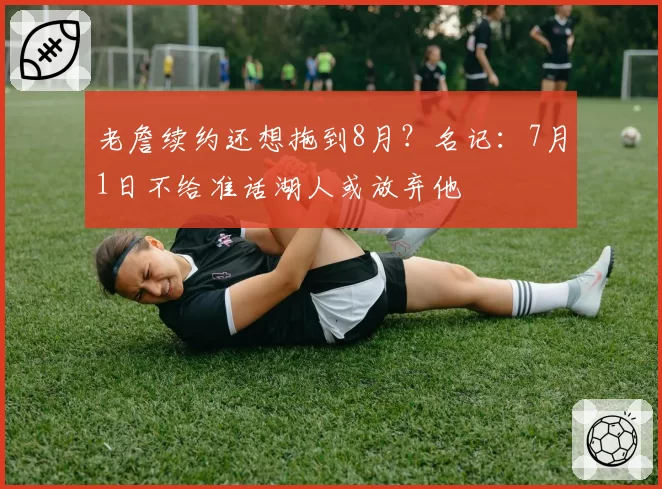 老詹续约还想拖到8月?名记:7月1日不给准话湖人或放弃他