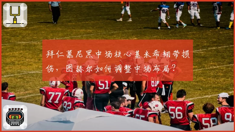 拜仁慕尼黑中场核心基米希韧带损伤,图赫尔如何调整中场布局?