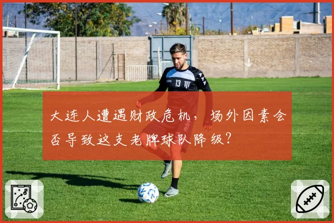 大连人遭遇财政危机，场外因素会否导致这支老牌球队降级？