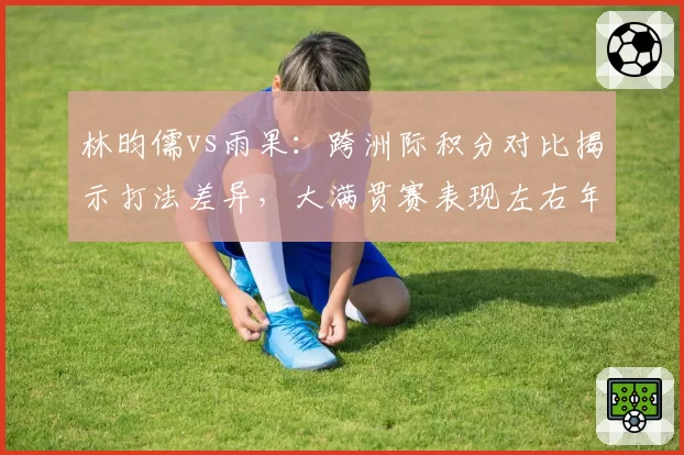 林昀儒vs雨果:跨洲际积分对比揭示打法差异,大满贯赛表现左右年终排名