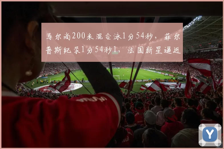 马尔尚200米混合泳1分54秒，菲尔普斯纪录1分54秒1，法国新星逼近传奇